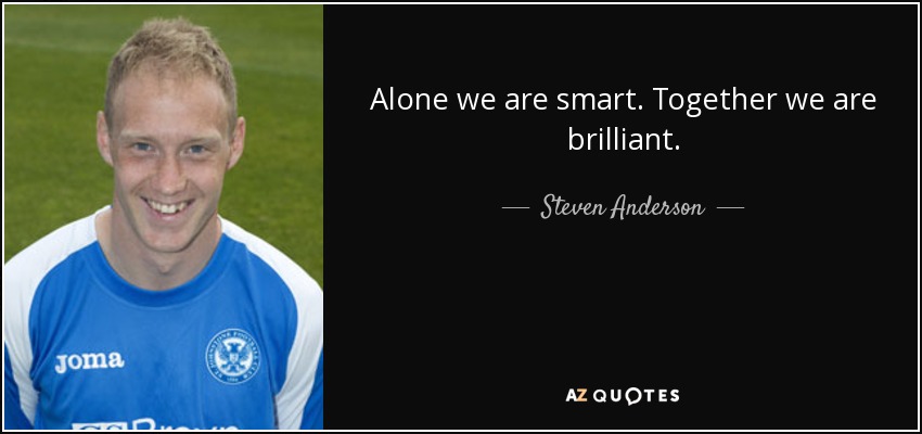 Alone we are smart. Together we are brilliant. - Steven Anderson
