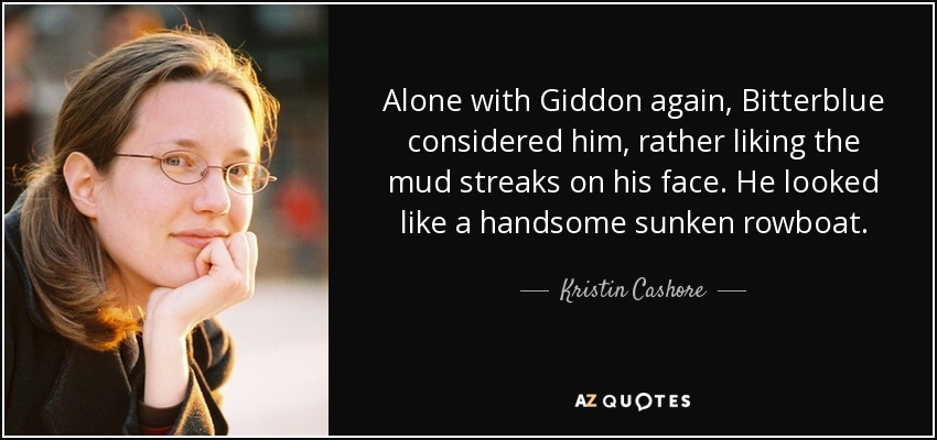 Alone with Giddon again, Bitterblue considered him, rather liking the mud streaks on his face. He looked like a handsome sunken rowboat. - Kristin Cashore