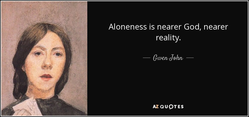 Aloneness is nearer God, nearer reality. - Gwen John