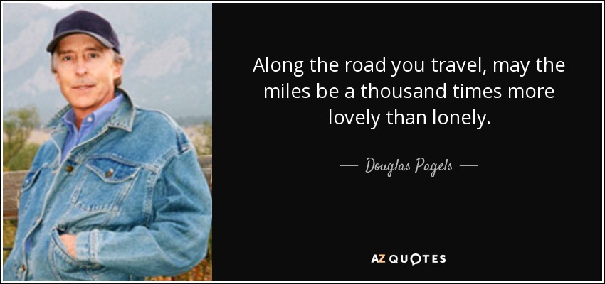 Along the road you travel, may the miles be a thousand times more lovely than lonely. - Douglas Pagels