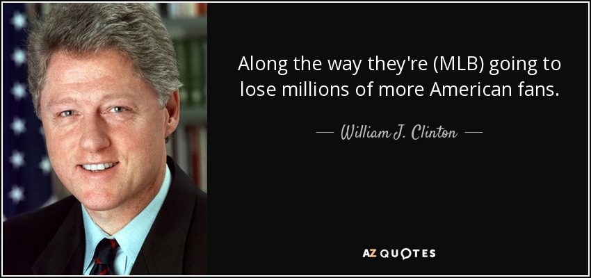 Along the way they're (MLB) going to lose millions of more American fans. - William J. Clinton