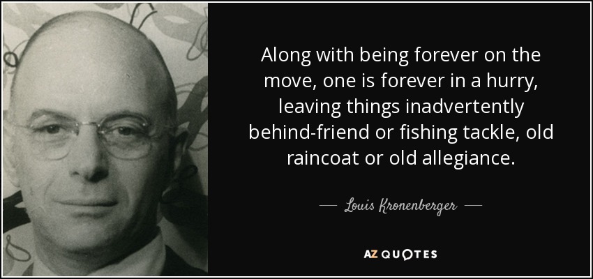 Along with being forever on the move, one is forever in a hurry, leaving things inadvertently behind-friend or fishing tackle, old raincoat or old allegiance. - Louis Kronenberger