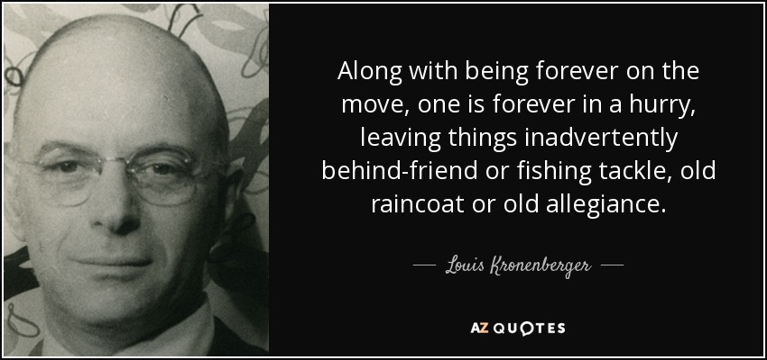 Along with being forever on the move, one is forever in a hurry, leaving things inadvertently behind-friend or fishing tackle, old raincoat or old allegiance. - Louis Kronenberger