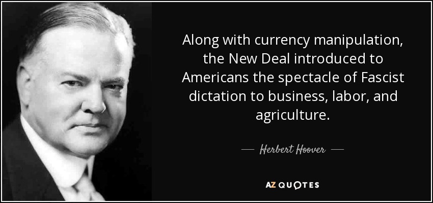 Along with currency manipulation, the New Deal introduced to Americans the spectacle of Fascist dictation to business, labor, and agriculture. - Herbert Hoover