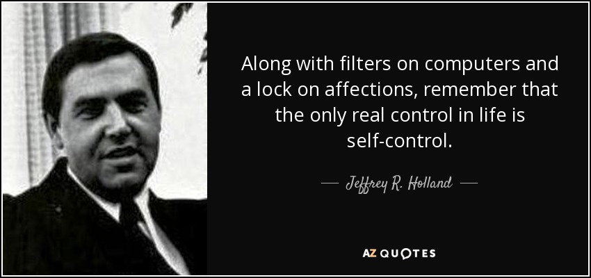 Along with filters on computers and a lock on affections, remember that the only real control in life is self-control. - Jeffrey R. Holland