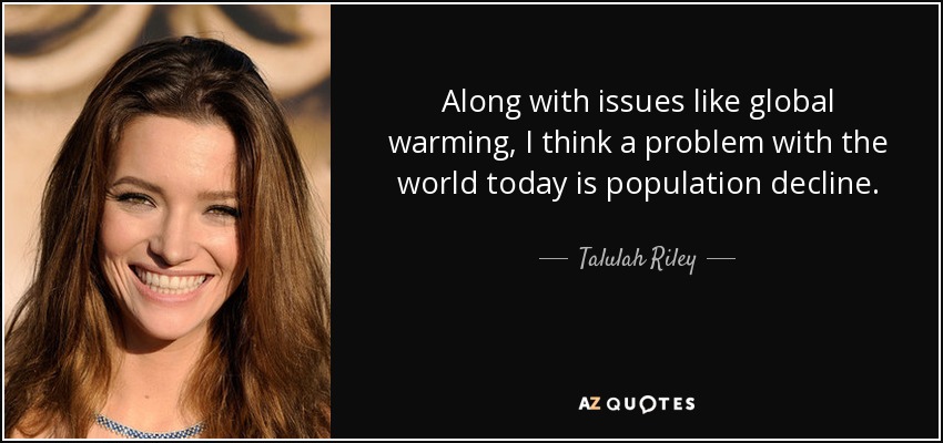 Along with issues like global warming, I think a problem with the world today is population decline. - Talulah Riley