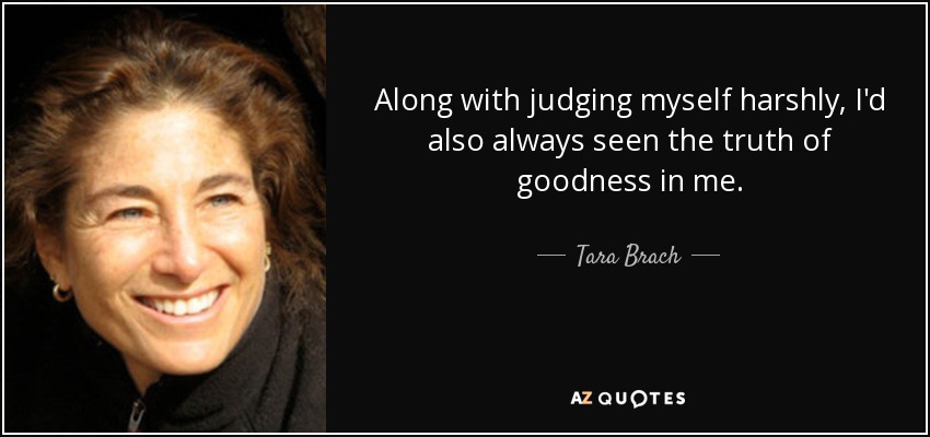 Along with judging myself harshly, I'd also always seen the truth of goodness in me. - Tara Brach