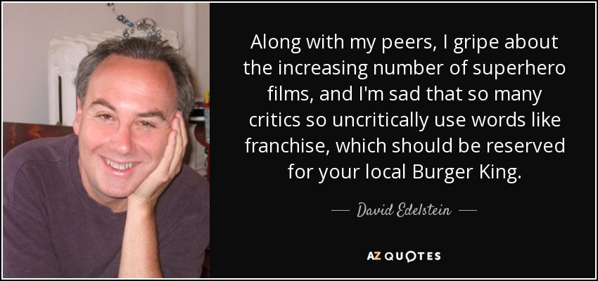 Along with my peers, I gripe about the increasing number of superhero films, and I'm sad that so many critics so uncritically use words like franchise, which should be reserved for your local Burger King. - David Edelstein
