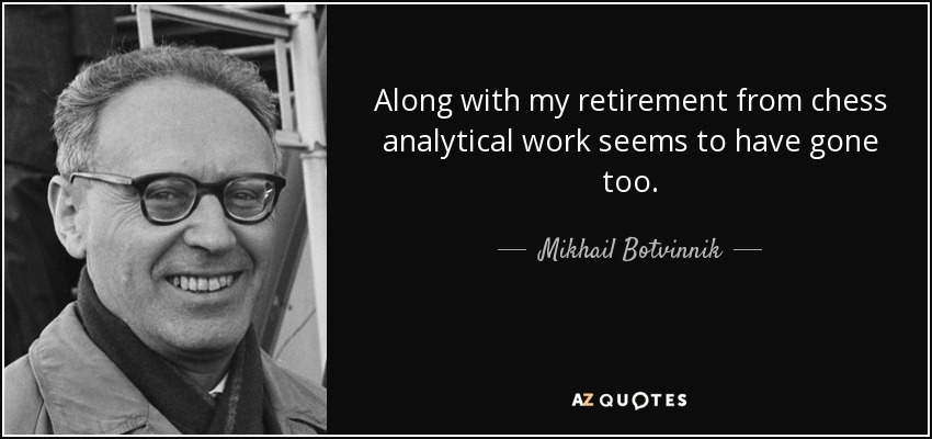 Along with my retirement from chess analytical work seems to have gone too. - Mikhail Botvinnik