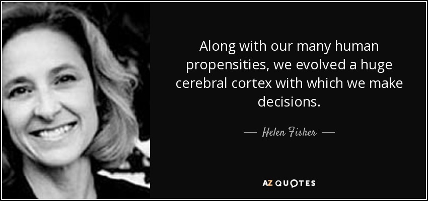 Along with our many human propensities, we evolved a huge cerebral cortex with which we make decisions. - Helen Fisher