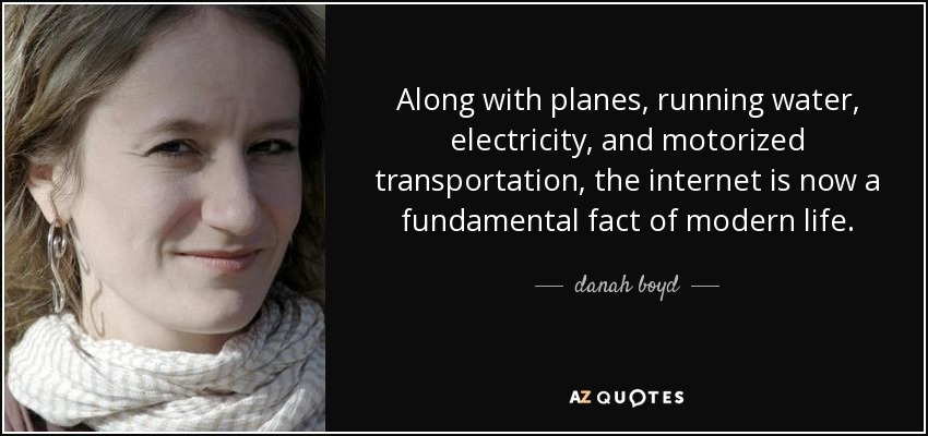 Along with planes, running water, electricity, and motorized transportation, the internet is now a fundamental fact of modern life. - danah boyd