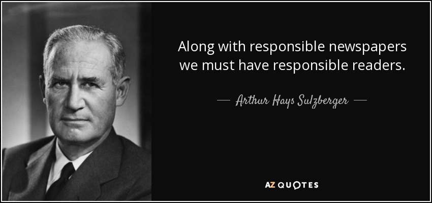 Along with responsible newspapers we must have responsible readers. - Arthur Hays Sulzberger