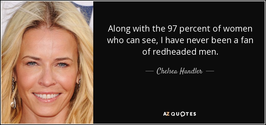 Along with the 97 percent of women who can see, I have never been a fan of redheaded men. - Chelsea Handler
