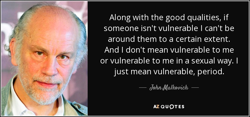 Along with the good qualities, if someone isn't vulnerable I can't be around them to a certain extent. And I don't mean vulnerable to me or vulnerable to me in a sexual way. I just mean vulnerable, period. - John Malkovich