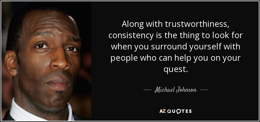Along with trustworthiness, consistency is the thing to look for when you surround yourself with people who can help you on your quest. - Michael Johnson