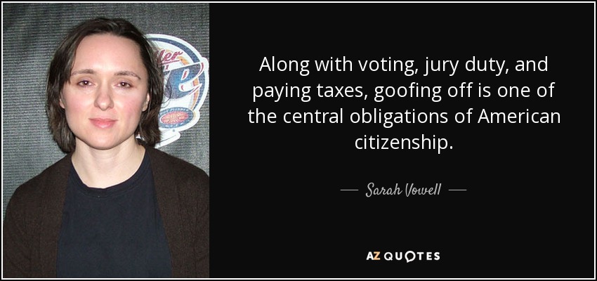 Along with voting, jury duty, and paying taxes, goofing off is one of the central obligations of American citizenship. - Sarah Vowell