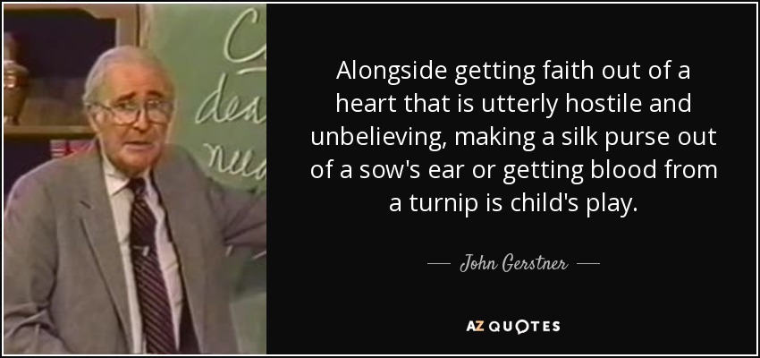 Alongside getting faith out of a heart that is utterly hostile and unbelieving, making a silk purse out of a sow's ear or getting blood from a turnip is child's play. - John Gerstner