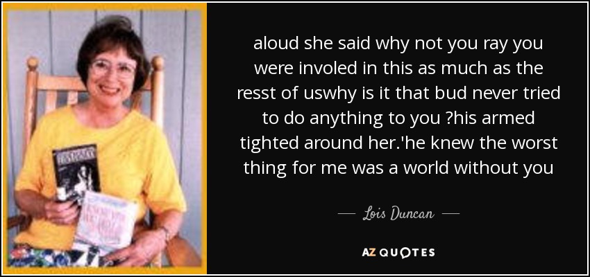 aloud she said why not you ray you were involed in this as much as the resst of uswhy is it that bud never tried to do anything to you ?his armed tighted around her.'he knew the worst thing for me was a world without you - Lois Duncan