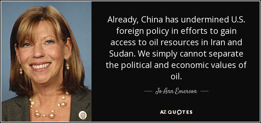 Already, China has undermined U.S. foreign policy in efforts to gain access to oil resources in Iran and Sudan. We simply cannot separate the political and economic values of oil. - Jo Ann Emerson