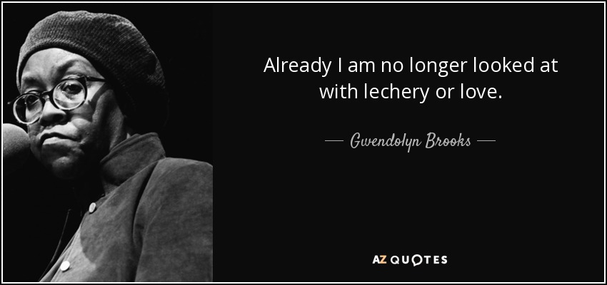 Already I am no longer looked at with lechery or love. - Gwendolyn Brooks