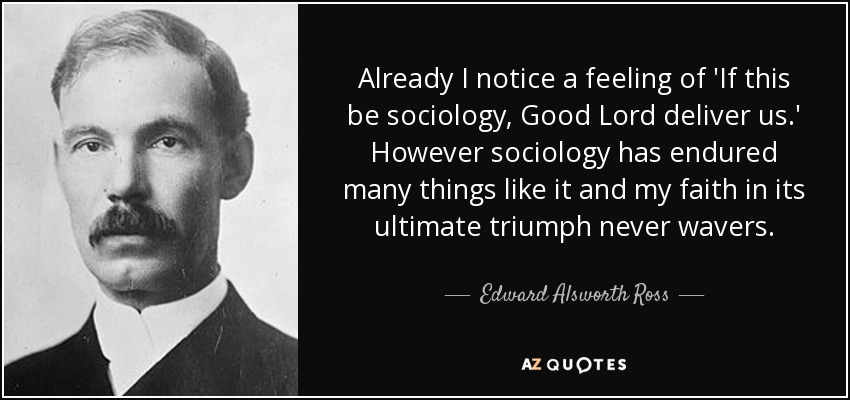 Already I notice a feeling of 'If this be sociology, Good Lord deliver us.' However sociology has endured many things like it and my faith in its ultimate triumph never wavers. - Edward Alsworth Ross