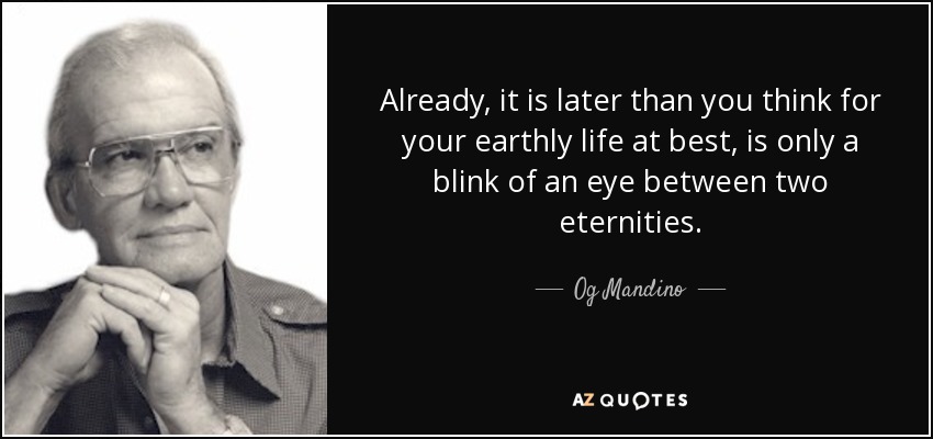 Already, it is later than you think for your earthly life at best, is only a blink of an eye between two eternities. - Og Mandino