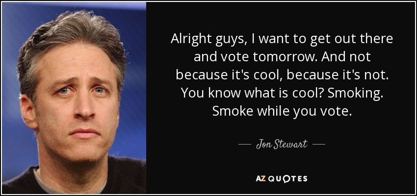 Alright guys, I want to get out there and vote tomorrow. And not because it's cool, because it's not. You know what is cool? Smoking. Smoke while you vote. - Jon Stewart