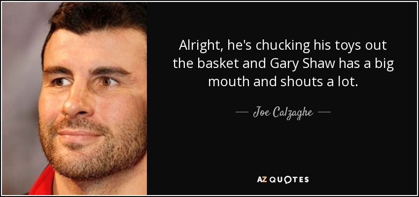 Alright, he's chucking his toys out the basket and Gary Shaw has a big mouth and shouts a lot. - Joe Calzaghe