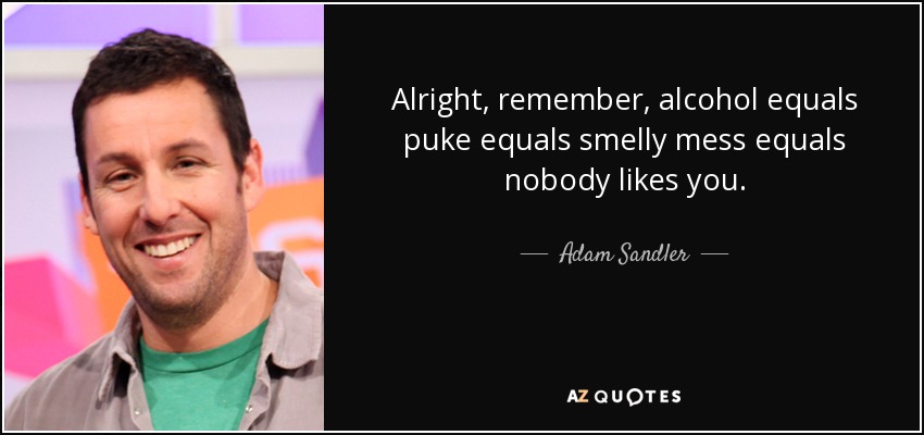 Alright, remember, alcohol equals puke equals smelly mess equals nobody likes you. - Adam Sandler