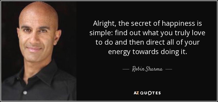 Alright, the secret of happiness is simple: find out what you truly love to do and then direct all of your energy towards doing it. - Robin Sharma