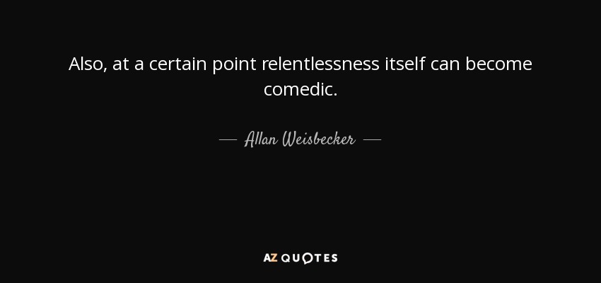 Also, at a certain point relentlessness itself can become comedic. - Allan Weisbecker