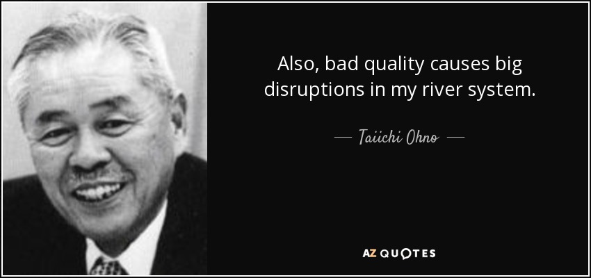 Also, bad quality causes big disruptions in my river system. - Taiichi Ohno