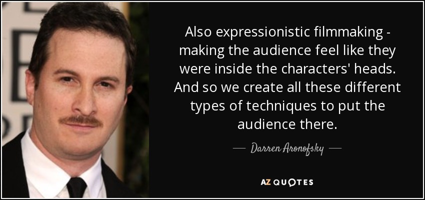 Also expressionistic filmmaking - making the audience feel like they were inside the characters' heads. And so we create all these different types of techniques to put the audience there. - Darren Aronofsky