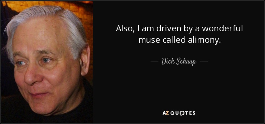 Also, I am driven by a wonderful muse called alimony. - Dick Schaap