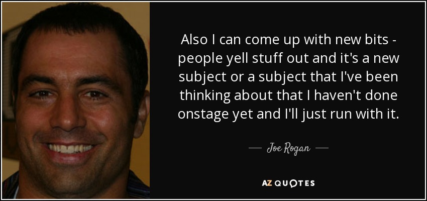 Also I can come up with new bits - people yell stuff out and it's a new subject or a subject that I've been thinking about that I haven't done onstage yet and I'll just run with it. - Joe Rogan