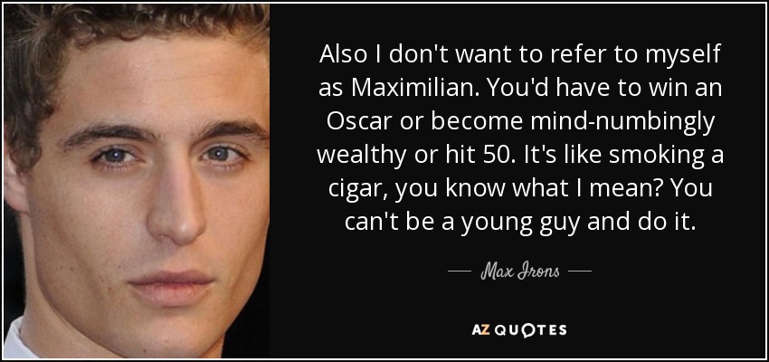 Also I don't want to refer to myself as Maximilian. You'd have to win an Oscar or become mind-numbingly wealthy or hit 50. It's like smoking a cigar, you know what I mean? You can't be a young guy and do it. - Max Irons