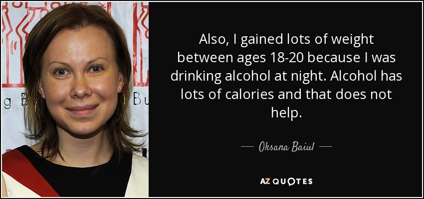 Also, I gained lots of weight between ages 18-20 because I was drinking alcohol at night. Alcohol has lots of calories and that does not help. - Oksana Baiul
