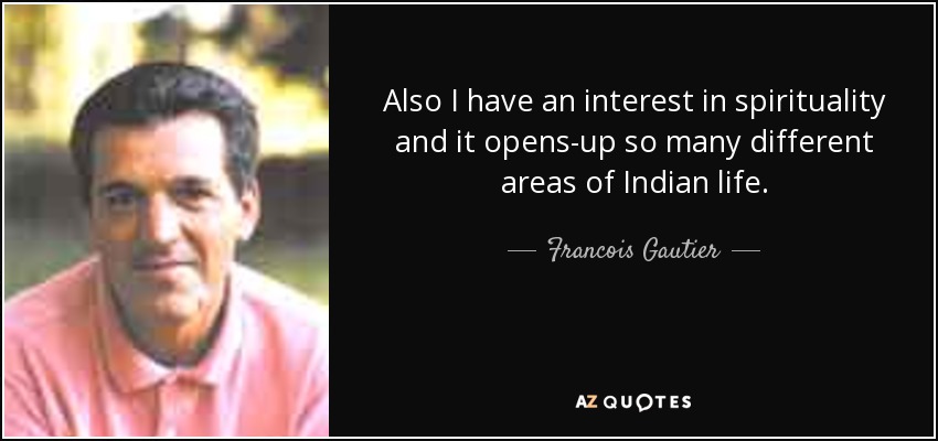 Also I have an interest in spirituality and it opens-up so many different areas of Indian life. - Francois Gautier