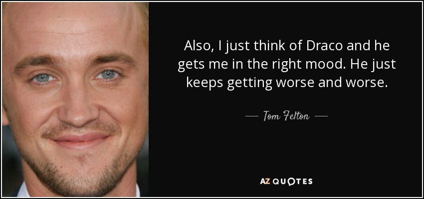 Also, I just think of Draco and he gets me in the right mood. He just keeps getting worse and worse. - Tom Felton