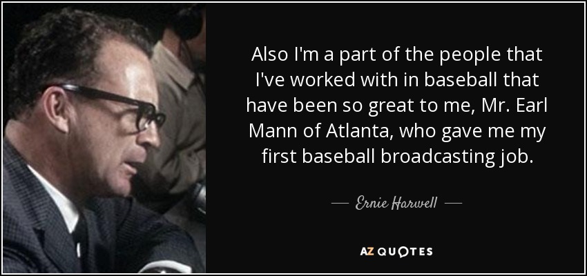 Also I'm a part of the people that I've worked with in baseball that have been so great to me, Mr. Earl Mann of Atlanta, who gave me my first baseball broadcasting job. - Ernie Harwell