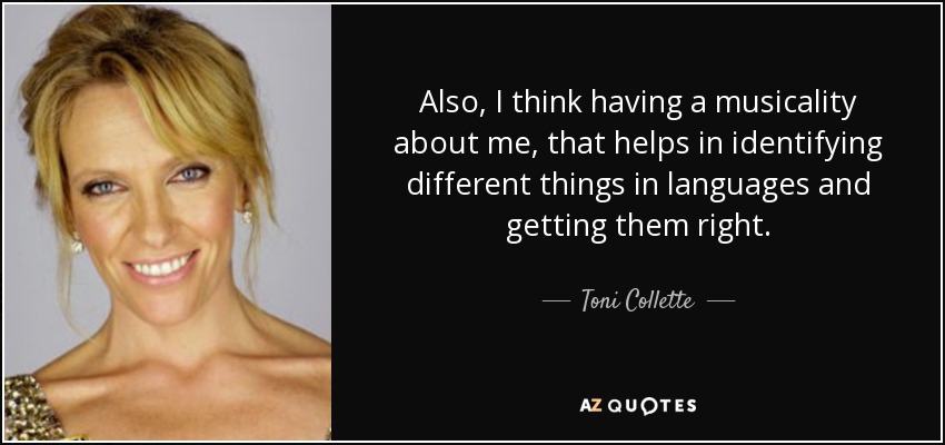 Also, I think having a musicality about me, that helps in identifying different things in languages and getting them right. - Toni Collette