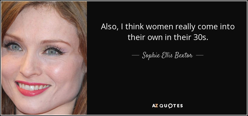 Also, I think women really come into their own in their 30s. - Sophie Ellis Bextor