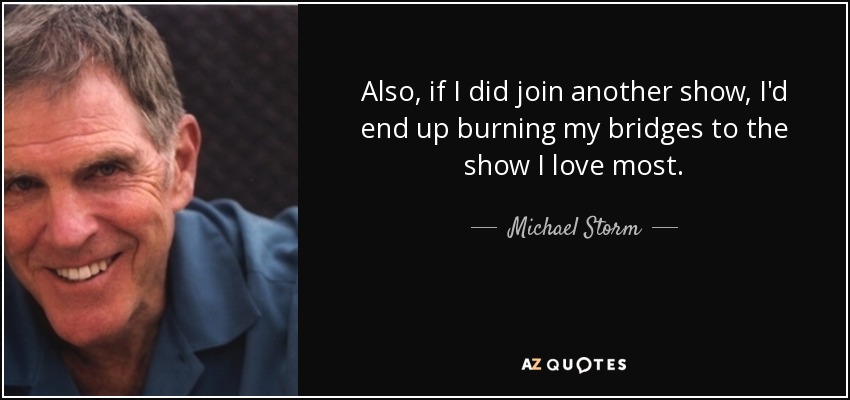 Also, if I did join another show, I'd end up burning my bridges to the show I love most. - Michael Storm