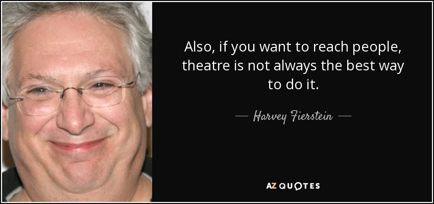 Also, if you want to reach people, theatre is not always the best way to do it. - Harvey Fierstein