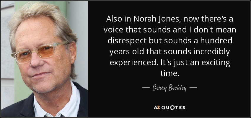 Also in Norah Jones, now there's a voice that sounds and I don't mean disrespect but sounds a hundred years old that sounds incredibly experienced. It's just an exciting time. - Gerry Beckley