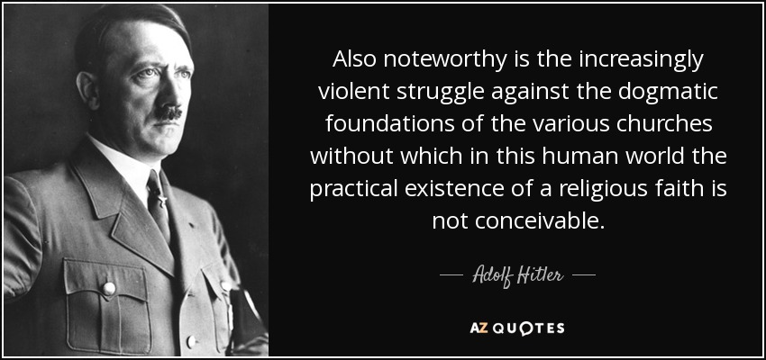 Also noteworthy is the increasingly violent struggle against the dogmatic foundations of the various churches without which in this human world the practical existence of a religious faith is not conceivable. - Adolf Hitler
