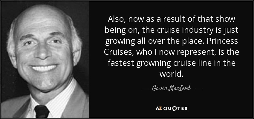 Also, now as a result of that show being on, the cruise industry is just growing all over the place. Princess Cruises, who I now represent, is the fastest growning cruise line in the world. - Gavin MacLeod
