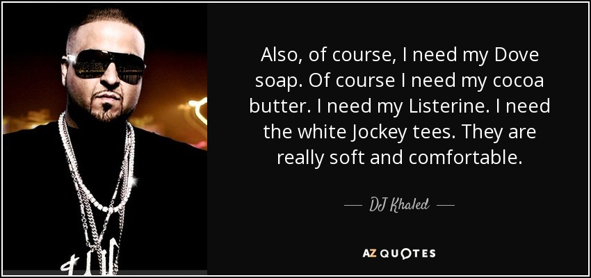 Also, of course, I need my Dove soap. Of course I need my cocoa butter. I need my Listerine. I need the white Jockey tees. They are really soft and comfortable. - DJ Khaled