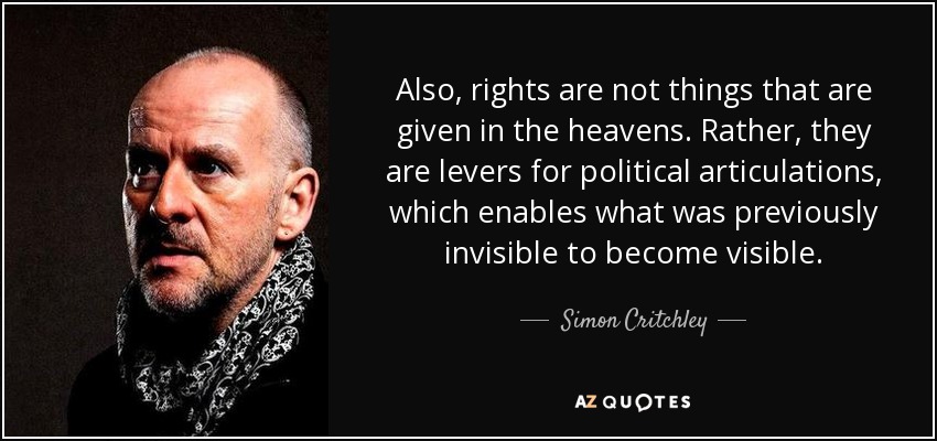 Also, rights are not things that are given in the heavens. Rather, they are levers for political articulations, which enables what was previously invisible to become visible. - Simon Critchley