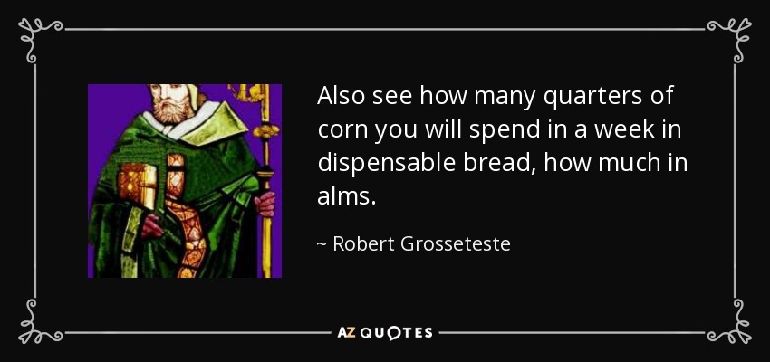 Also see how many quarters of corn you will spend in a week in dispensable bread, how much in alms. - Robert Grosseteste